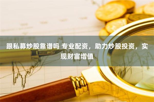 跟私募炒股靠谱吗 专业配资，助力炒股投资，实现财富增值