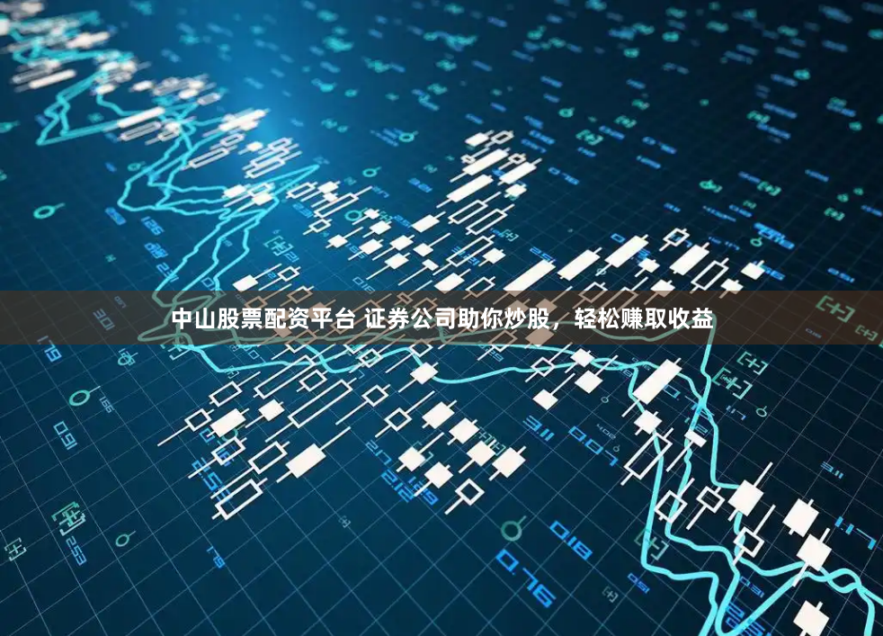 中山股票配资平台 证券公司助你炒股，轻松赚取收益