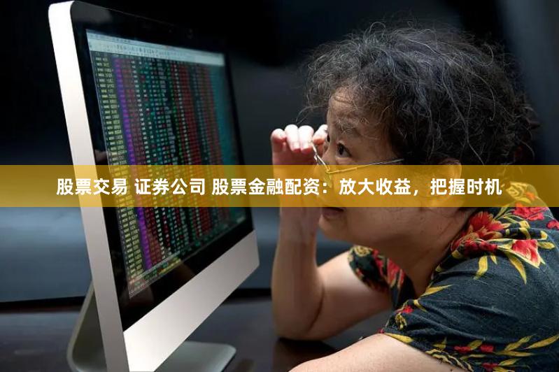 股票交易 证券公司 股票金融配资：放大收益，把握时机