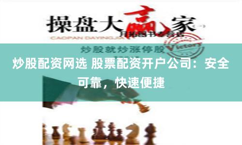 炒股配资网选 股票配资开户公司：安全可靠，快速便捷