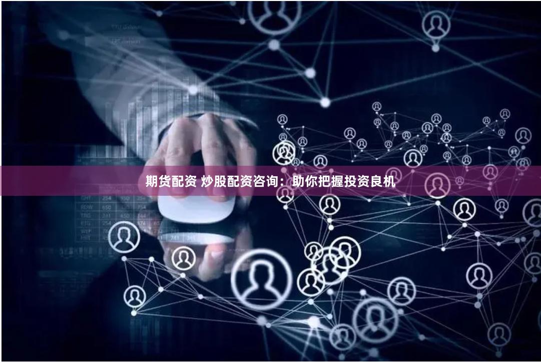 期货配资 炒股配资咨询：助你把握投资良机