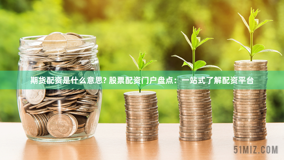 期货配资是什么意思? 股票配资门户盘点：一站式了解配资平台