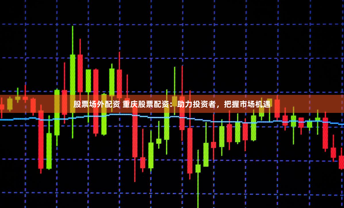 股票场外配资 重庆股票配资：助力投资者，把握市场机遇