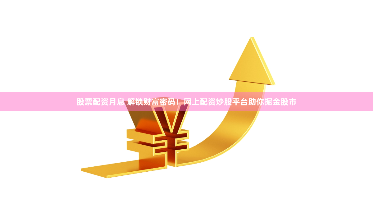 股票配资月息 解锁财富密码！网上配资炒股平台助你掘金股市