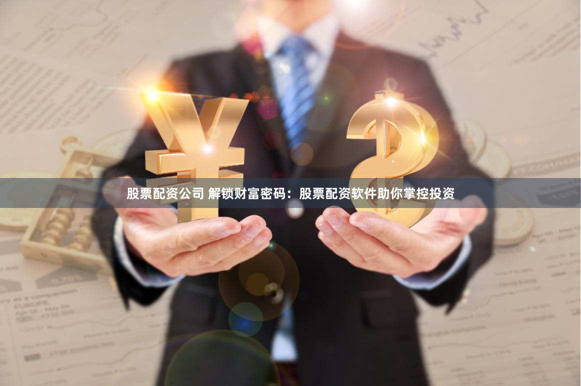 股票配资公司 解锁财富密码：股票配资软件助你掌控投资