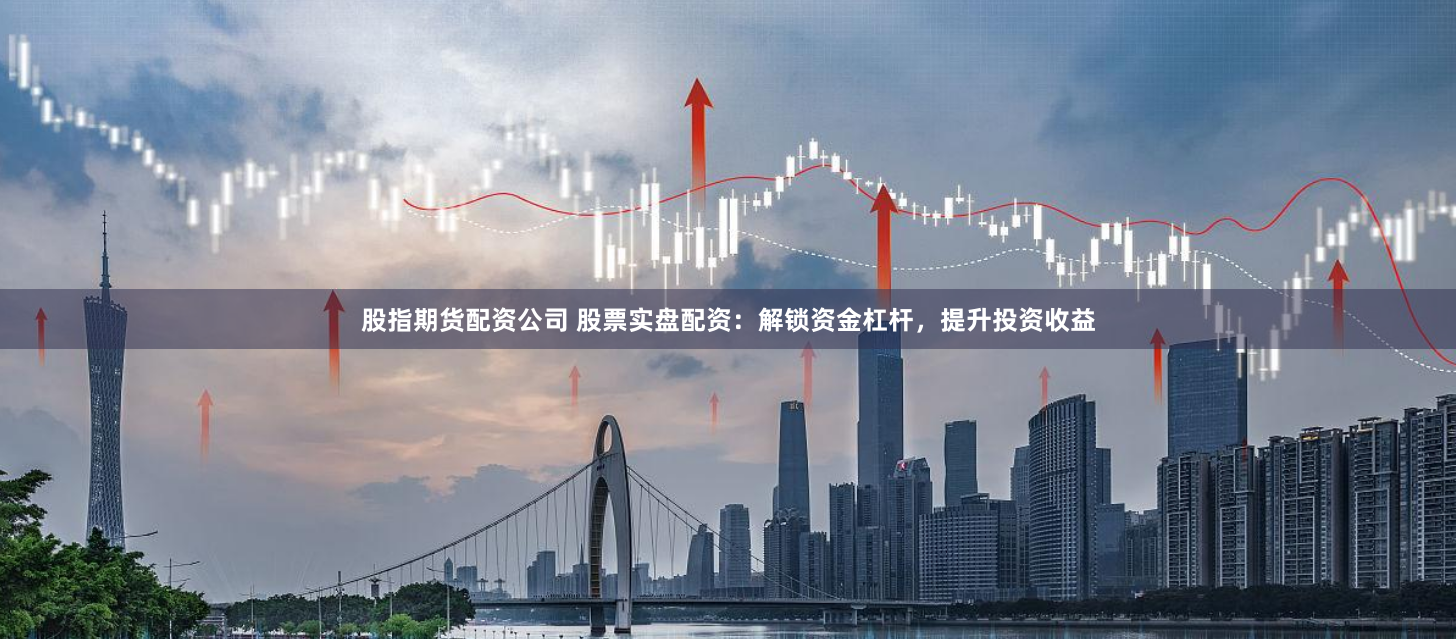 股指期货配资公司 股票实盘配资：解锁资金杠杆，提升投资收益