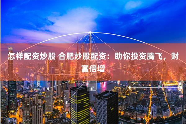 怎样配资炒股 合肥炒股配资：助你投资腾飞，财富倍增