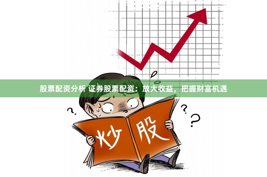 股票配资分析 证券股票配资：放大收益，把握财富机遇