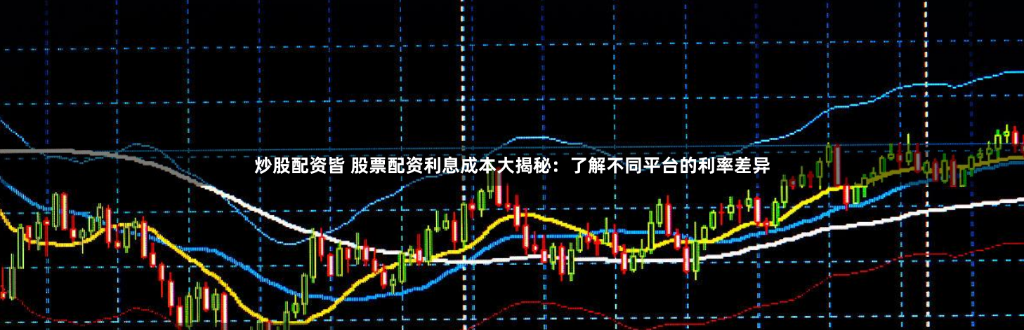 炒股配资皆 股票配资利息成本大揭秘：了解不同平台的利率差异