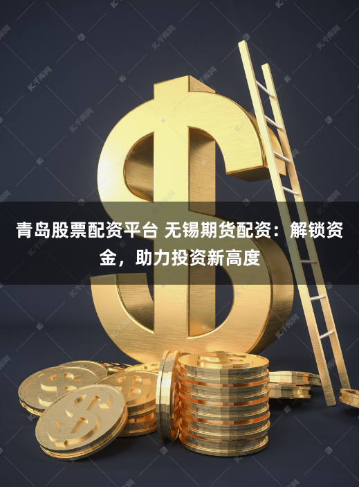 青岛股票配资平台 无锡期货配资：解锁资金，助力投资新高度