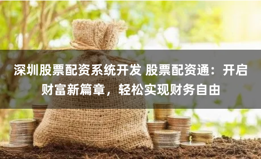 深圳股票配资系统开发 股票配资通：开启财富新篇章，轻松实现财务自由