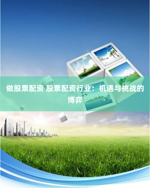 做股票配资 股票配资行业：机遇与挑战的博弈