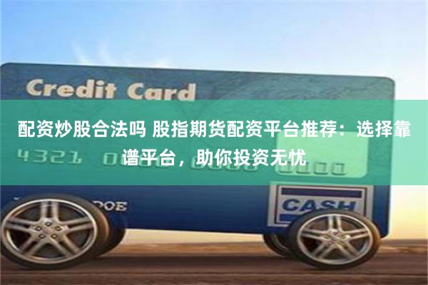 配资炒股合法吗 股指期货配资平台推荐：选择靠谱平台，助你投资无忧