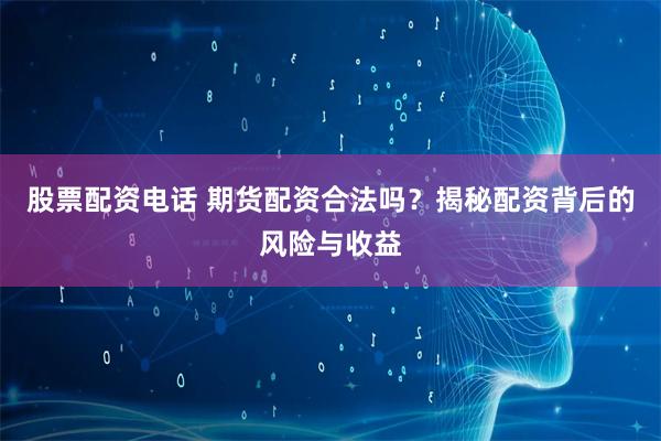 股票配资电话 期货配资合法吗？揭秘配资背后的风险与收益