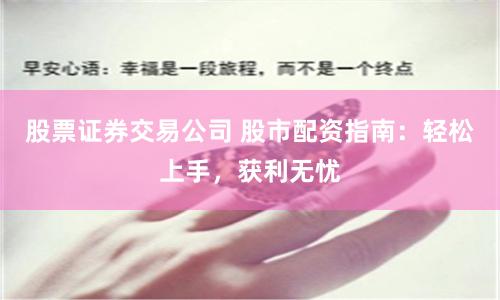 股票证券交易公司 股市配资指南：轻松上手，获利无忧