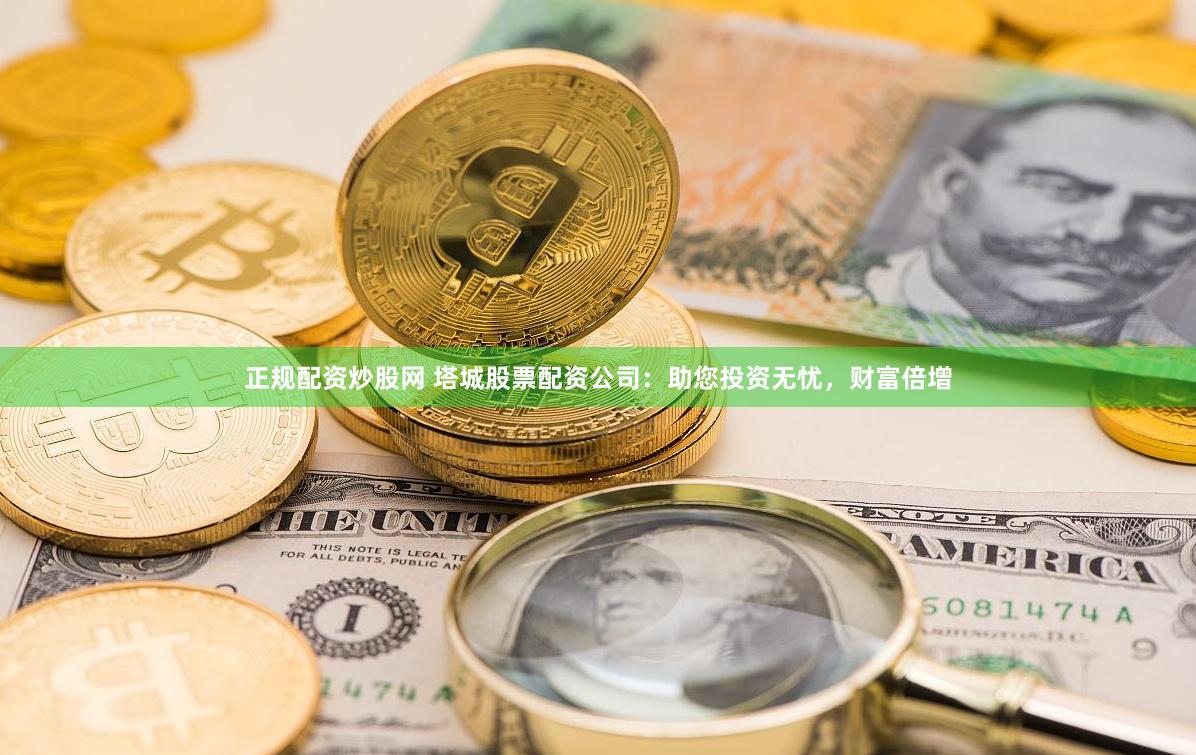 正规配资炒股网 塔城股票配资公司：助您投资无忧，财富倍增