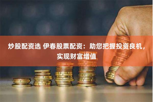 炒股配资选 伊春股票配资：助您把握投资良机，实现财富增值