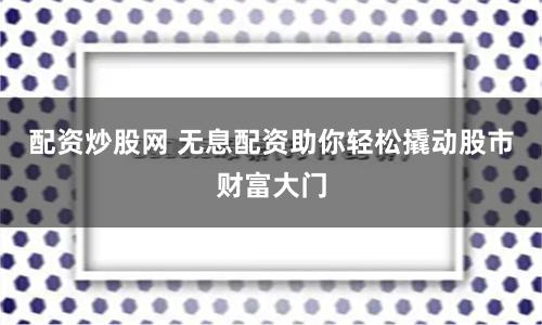配资炒股网 无息配资助你轻松撬动股市财富大门