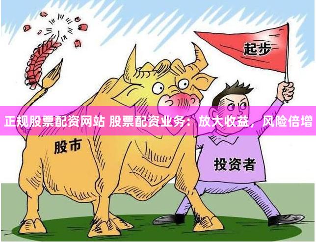 正规股票配资网站 股票配资业务：放大收益，风险倍增