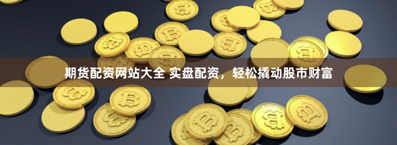 期货配资网站大全 实盘配资，轻松撬动股市财富
