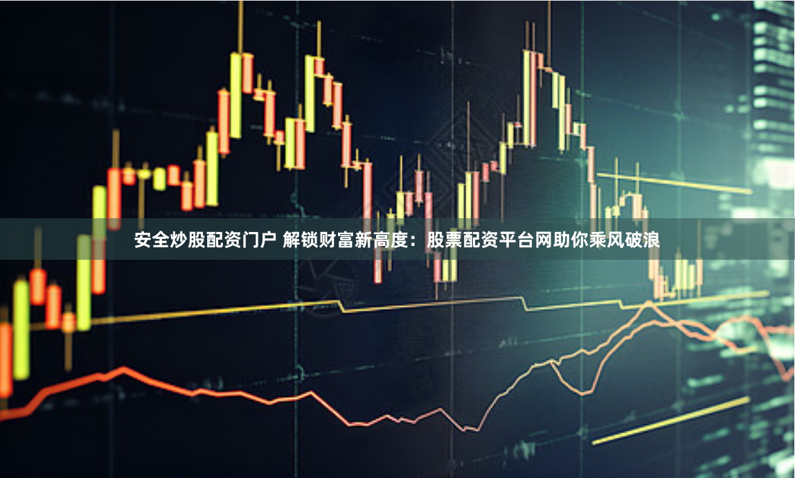 安全炒股配资门户 解锁财富新高度：股票配资平台网助你乘风破浪
