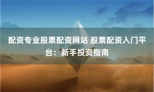 配资专业股票配资网站 股票配资入门平台：新手投资指南