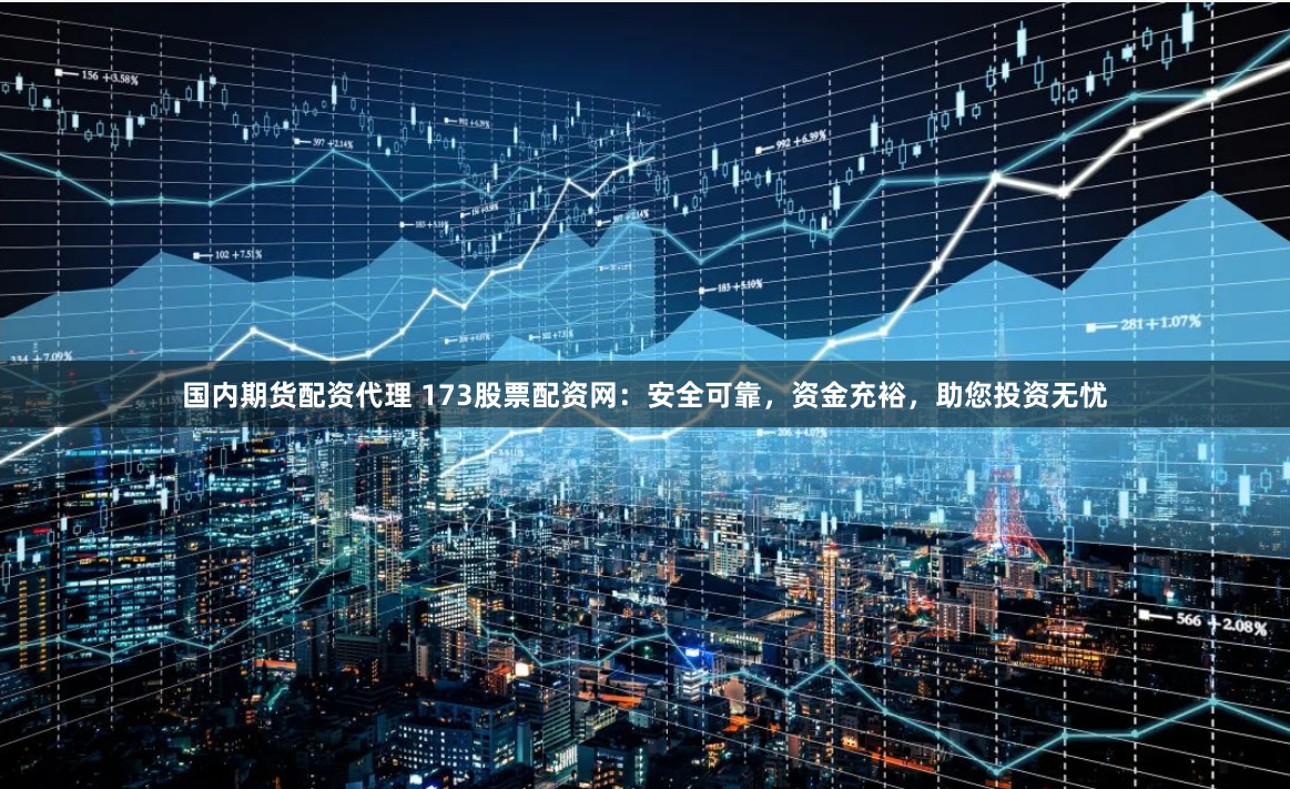 国内期货配资代理 173股票配资网：安全可靠，资金充裕，助您投资无忧