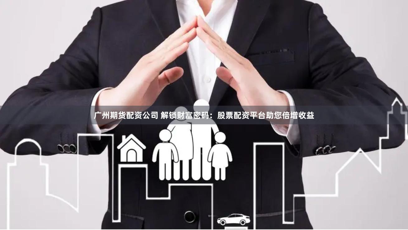 广州期货配资公司 解锁财富密码：股票配资平台助您倍增收益