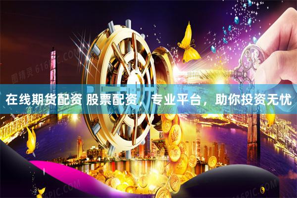 在线期货配资 股票配资，专业平台，助你投资无忧