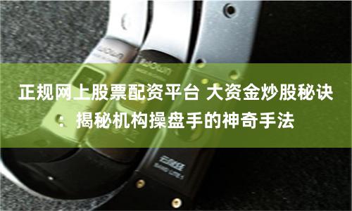 正规网上股票配资平台 大资金炒股秘诀：揭秘机构操盘手的神奇手法