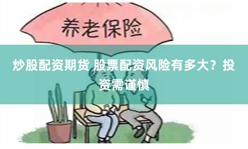炒股配资期货 股票配资风险有多大？投资需谨慎