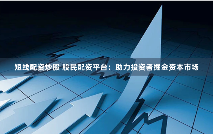 短线配资炒股 股民配资平台：助力投资者掘金资本市场