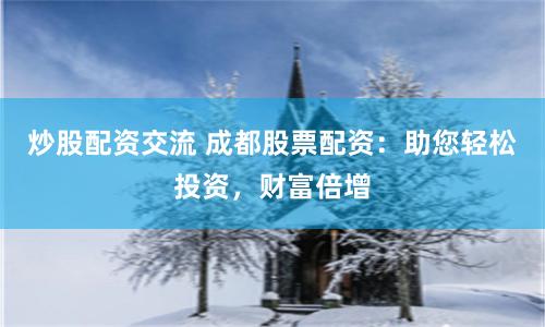 炒股配资交流 成都股票配资：助您轻松投资，财富倍增
