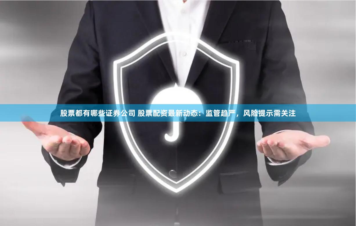 股票都有哪些证券公司 股票配资最新动态：监管趋严，风险提示需关注
