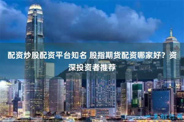 配资炒股配资平台知名 股指期货配资哪家好？资深投资者推荐