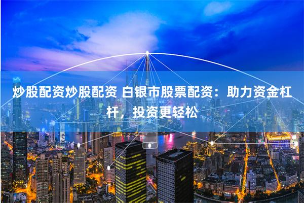 炒股配资炒股配资 白银市股票配资：助力资金杠杆，投资更轻松
