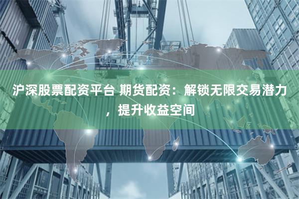 沪深股票配资平台 期货配资：解锁无限交易潜力，提升收益空间