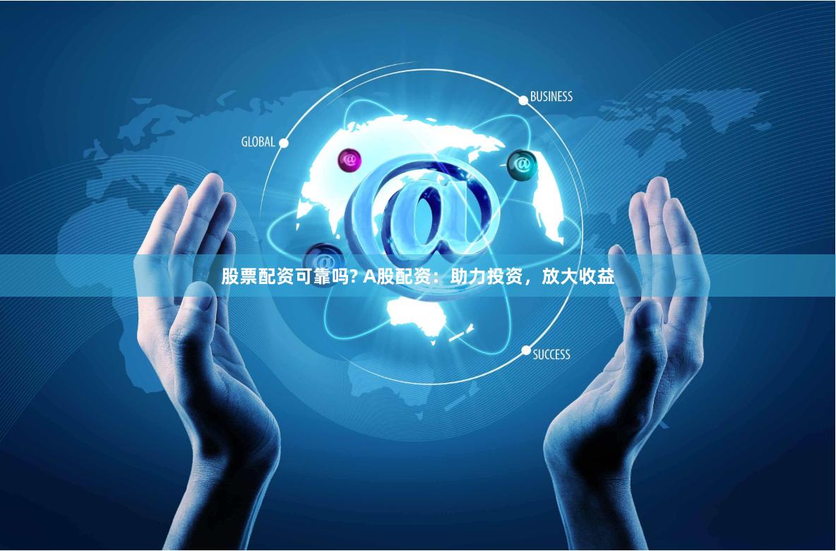 股票配资可靠吗? A股配资：助力投资，放大收益