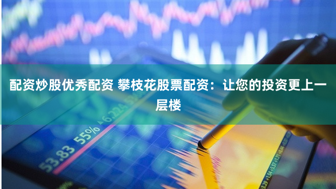 配资炒股优秀配资 攀枝花股票配资：让您的投资更上一层楼