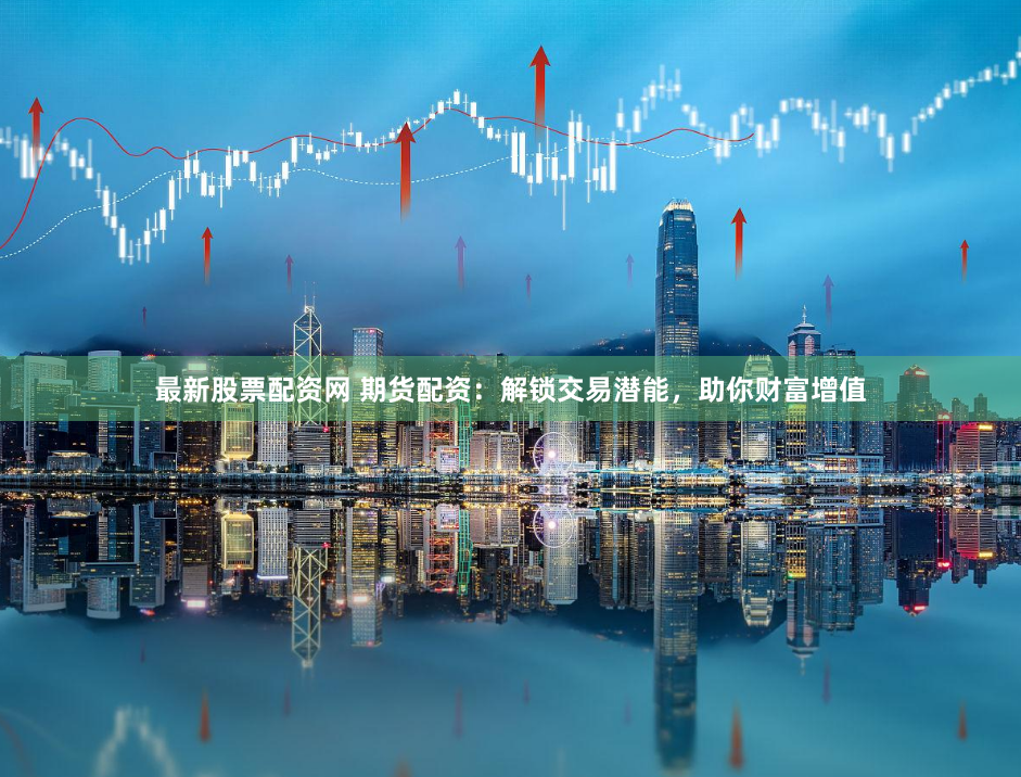 最新股票配资网 期货配资：解锁交易潜能，助你财富增值
