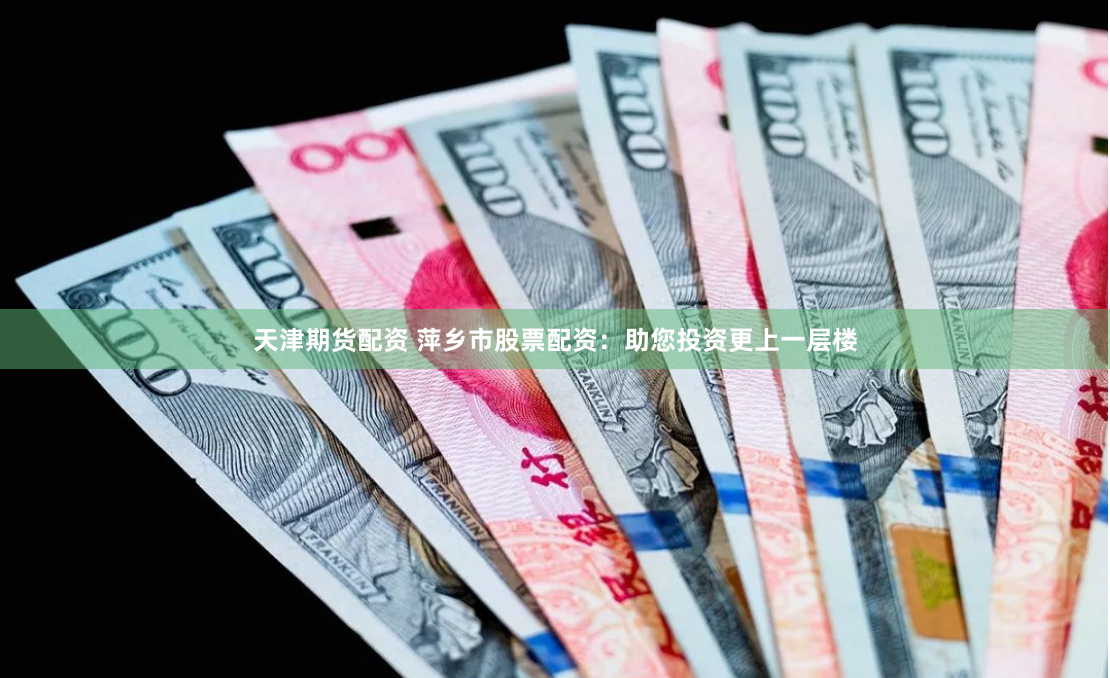 天津期货配资 萍乡市股票配资：助您投资更上一层楼