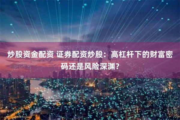 炒股资金配资 证券配资炒股：高杠杆下的财富密码还是风险深渊？