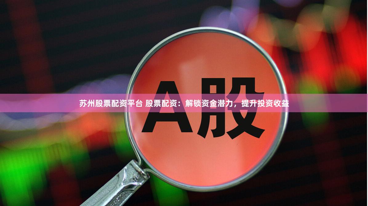苏州股票配资平台 股票配资：解锁资金潜力，提升投资收益