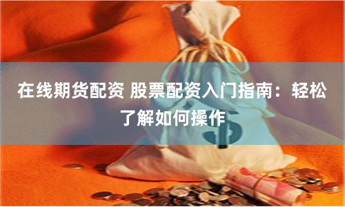 在线期货配资 股票配资入门指南：轻松了解如何操作