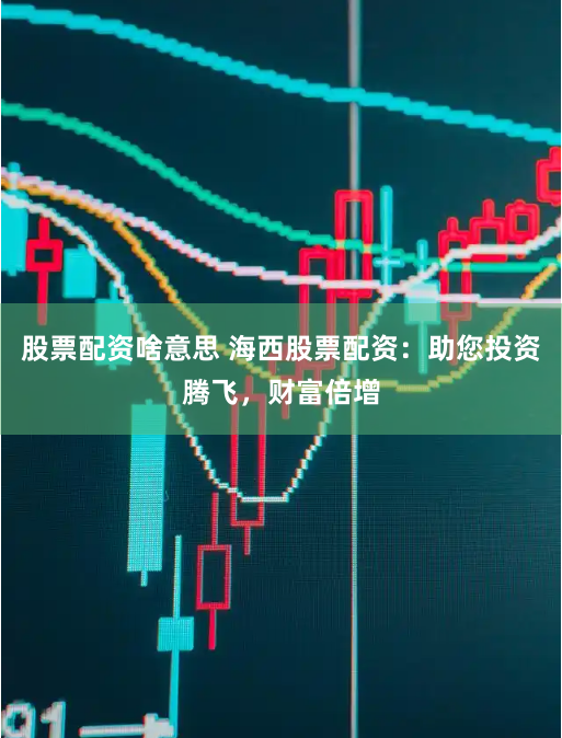 股票配资啥意思 海西股票配资：助您投资腾飞，财富倍增