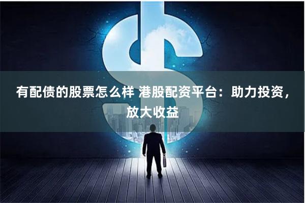 有配债的股票怎么样 港股配资平台：助力投资，放大收益