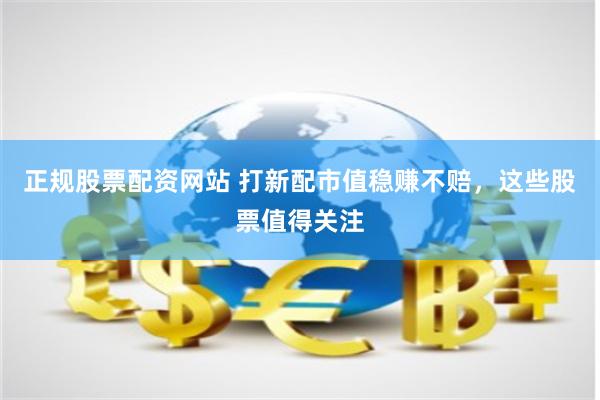 正规股票配资网站 打新配市值稳赚不赔，这些股票值得关注