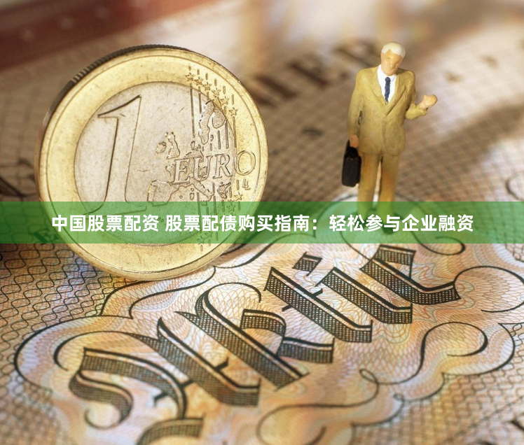 中国股票配资 股票配债购买指南：轻松参与企业融资