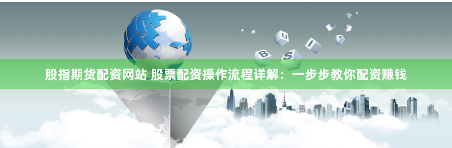 股指期货配资网站 股票配资操作流程详解：一步步教你配资赚钱