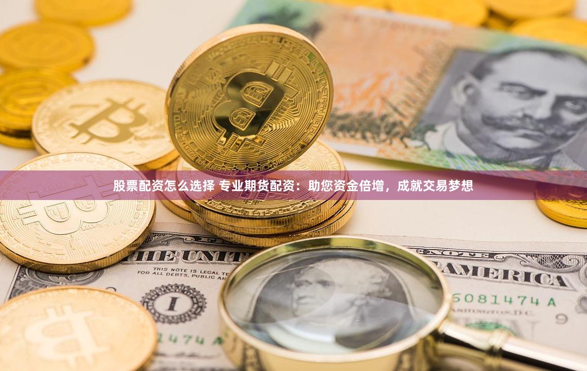 股票配资怎么选择 专业期货配资：助您资金倍增，成就交易梦想